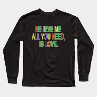 BELIEVE ME ALL YOU NEED, IS LOVE. Long Sleeve T-Shirt